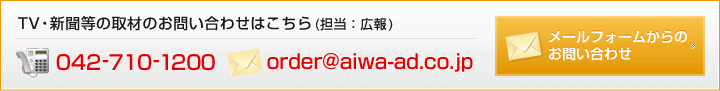 TV・新聞等の取材のお問い合わせはこちら(担当：広報) TEL:042-710-1200 mail:order@aiwa-ad.co.jp メールフォームからのお問い合わせ